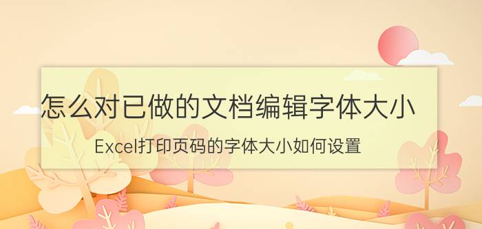 怎么对已做的文档编辑字体大小 Excel打印页码的字体大小如何设置？